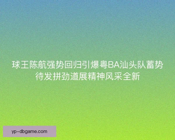 球王陈航强势回归引爆粤BA汕头队蓄势待发拼劲道展精神风采全新 球王陈航强势回归引爆粤BA汕头队蓄势待发拼劲道展精神风采全新