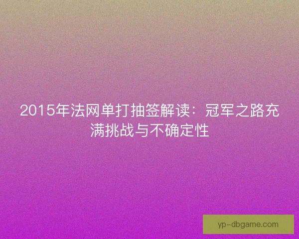 2015年法网单打抽签解读：冠军之路充满挑战与不确定性