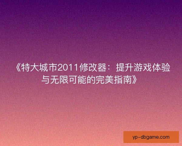 《特大城市2011修改器:提升游戏体验与无限可能的完美指南》 《特大城市2011修改器:提升游戏体验与无限可能的完美指南》