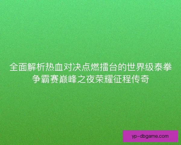 全面解析热血对决点燃擂台的世界级泰拳争霸赛巅峰之夜荣耀征程传奇