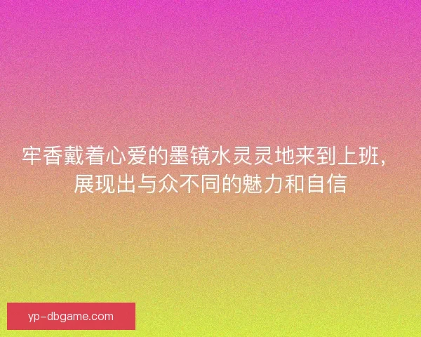 牢香戴着心爱的墨镜水灵灵地来到上班，展现出与众不同的魅力和自信
