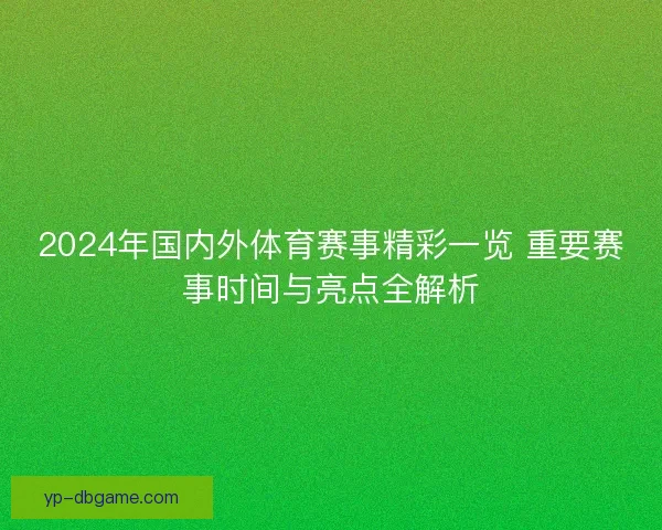 2024年国内外体育赛事精彩一览 重要赛事时间与亮点全解析