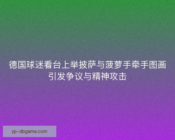 德国球迷看台上举披萨与菠萝手牵手图画引发争议与精神攻击