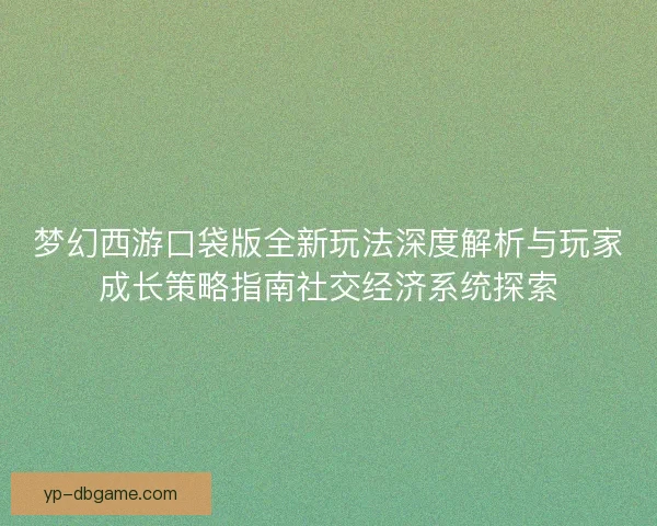 梦幻西游口袋版全新玩法深度解析与玩家成长策略指南社交经济系统探索