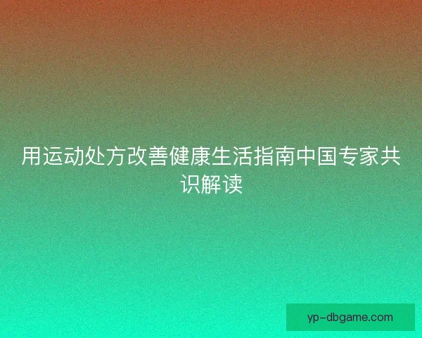 用运动处方改善健康生活指南中国专家共识解读