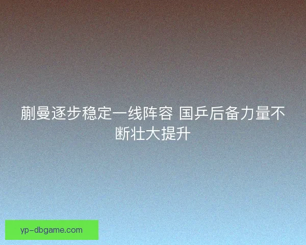 蒯曼逐步稳定一线阵容 国乒后备力量不断壮大提升