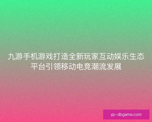 九游手机游戏打造全新玩家互动娱乐生态平台引领移动电竞潮流发展