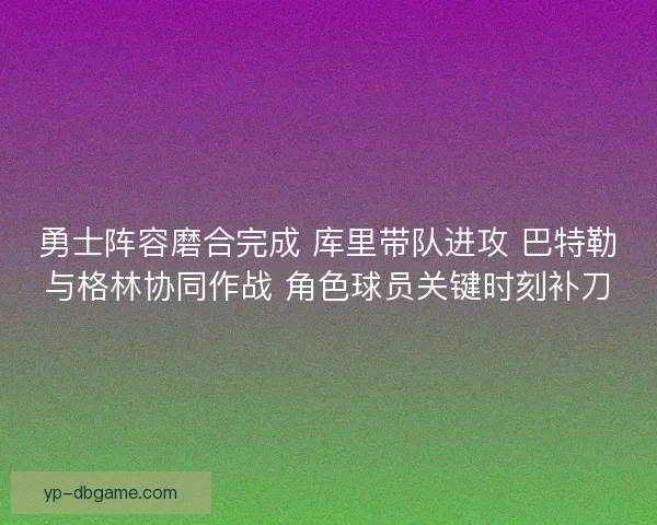 勇士阵容磨合完成 库里带队进攻 巴特勒与格林协同作战 角色球员关键时刻补刀