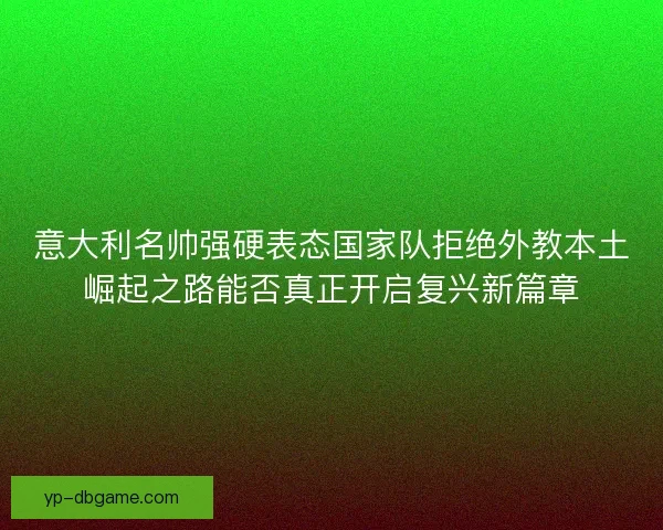 意大利名帅强硬表态国家队拒绝外教本土崛起之路能否真正开启复兴新篇章