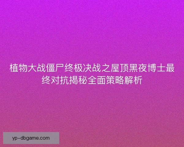 植物大战僵尸终极决战之屋顶黑夜博士最终对抗揭秘全面策略解析