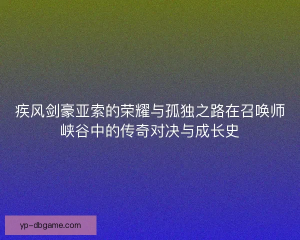 疾风剑豪亚索的荣耀与孤独之路在召唤师峡谷中的传奇对决与成长史 疾风剑豪亚索的荣耀与孤独之路在召唤师峡谷中的传奇对决与成长史