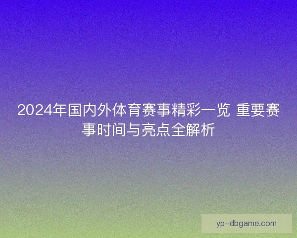 2024年国内外体育赛事精彩一览 重要赛事时间与亮点全解析