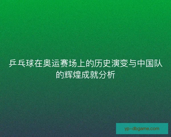 乒乓球在奥运赛场上的历史演变与中国队的辉煌成就分析