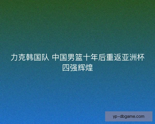 力克韩国队 中国男篮十年后重返亚洲杯四强辉煌