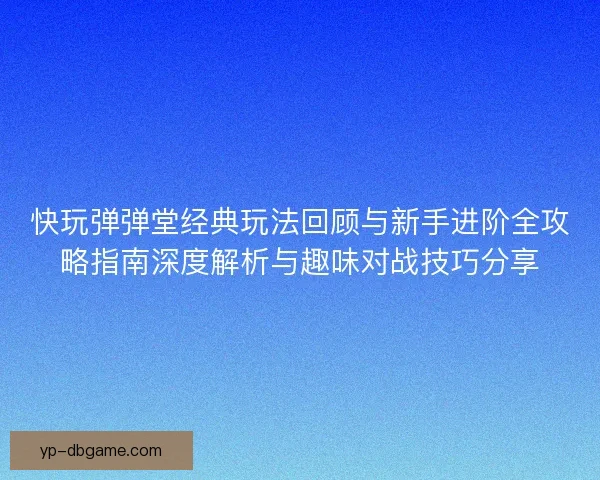 快玩弹弹堂经典玩法回顾与新手进阶全攻略指南深度解析与趣味对战技巧分享 快玩弹弹堂经典玩法回顾与新手进阶全攻略指南深度解析与趣味对战技巧分享