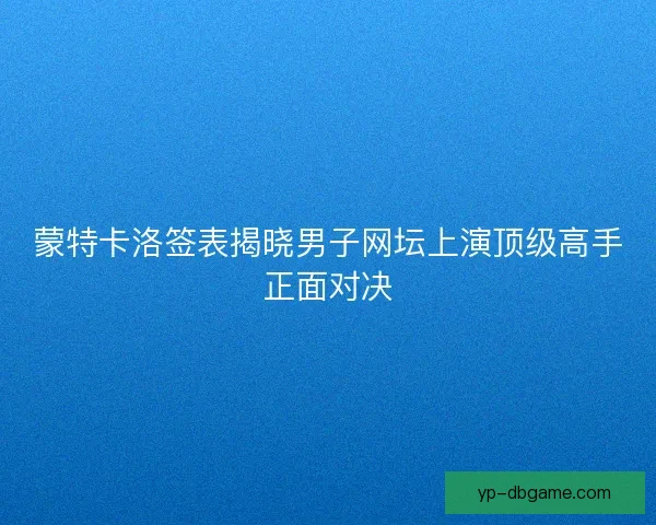 蒙特卡洛签表揭晓男子网坛上演顶级高手正面对决