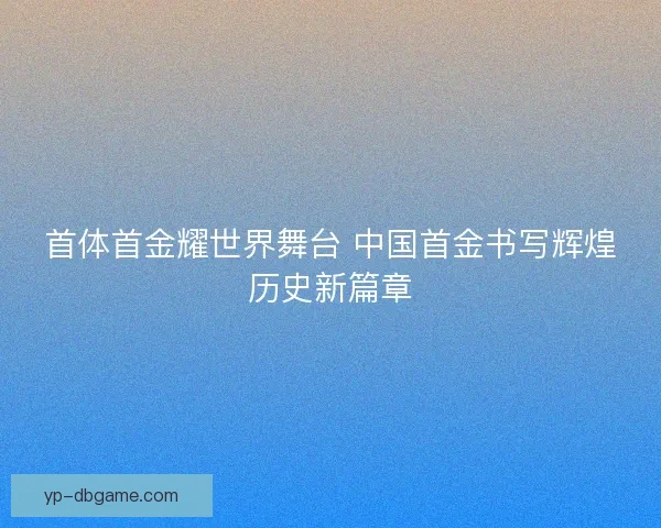 首体首金耀世界舞台 中国首金书写辉煌历史新篇章 首体首金耀世界舞台 中国首金书写辉煌历史新篇章