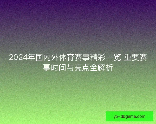 2024年国内外体育赛事精彩一览 重要赛事时间与亮点全解析 2024年国内外体育赛事精彩一览 重要赛事时间与亮点全解析