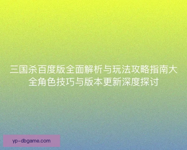 三国杀百度版全面解析与玩法攻略指南大全角色技巧与版本更新深度探讨
