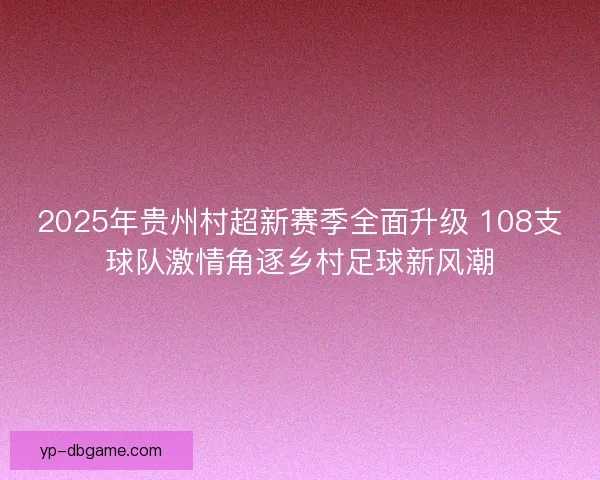2025年贵州村超新赛季全面升级 108支球队激情角逐乡村足球新风潮 2025年贵州村超新赛季全面升级 108支球队激情角逐乡村足球新风潮