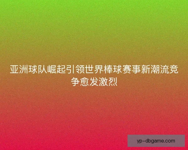 亚洲球队崛起引领世界棒球赛事新潮流竞争愈发激烈 亚洲球队崛起引领世界棒球赛事新潮流竞争愈发激烈