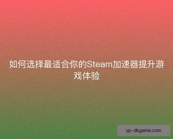 如何选择最适合你的Steam加速器提升游戏体验