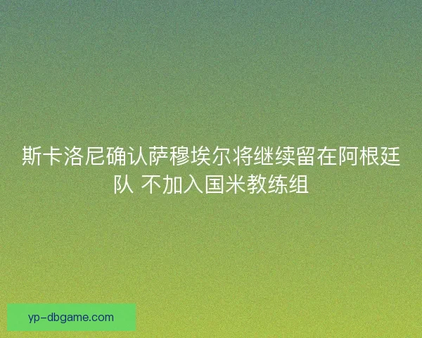 斯卡洛尼确认萨穆埃尔将继续留在阿根廷队 不加入国米教练组