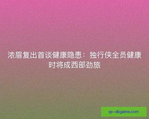 浓眉复出首谈健康隐患：独行侠全员健康时将成西部劲旅