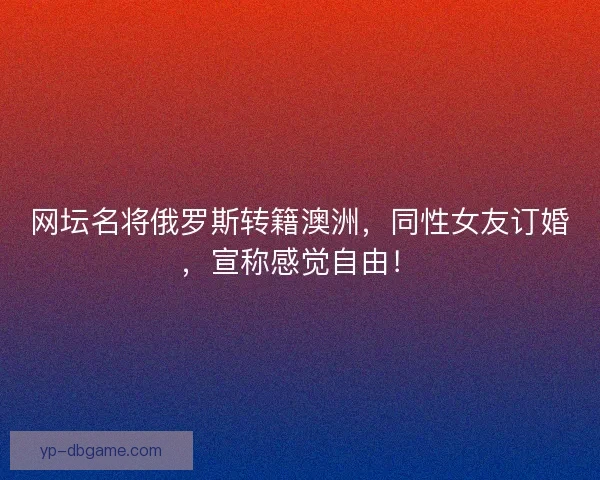 网坛名将俄罗斯转籍澳洲,同性女友订婚,宣称感觉自由! 网坛名将俄罗斯转籍澳洲,同性女友订婚,宣称感觉自由!