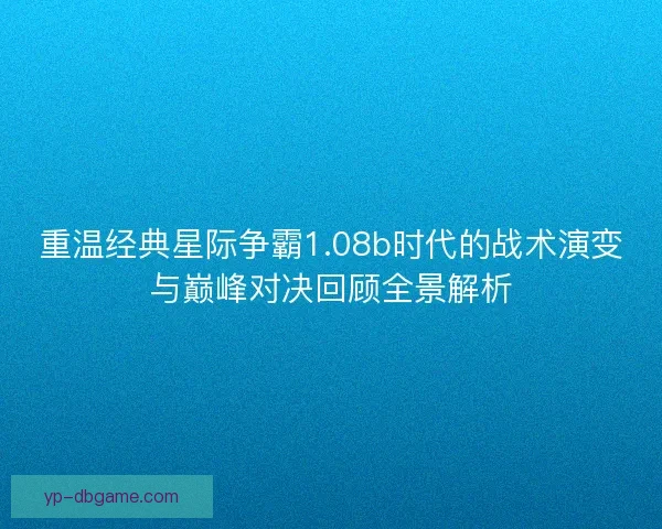 重温经典星际争霸1.08b时代的战术演变与巅峰对决回顾全景解析