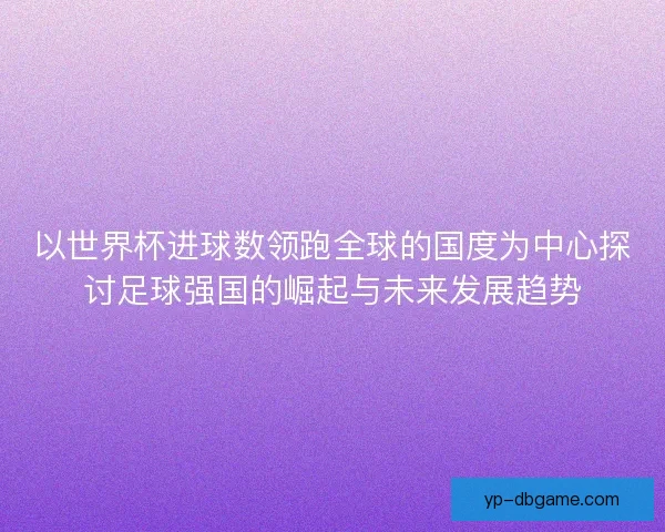 以世界杯进球数领跑全球的国度为中心探讨足球强国的崛起与未来发展趋势