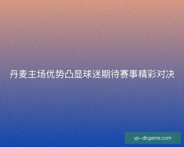 丹麦主场优势凸显球迷期待赛事精彩对决