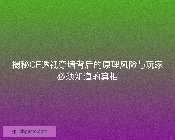 揭秘CF透视穿墙背后的原理风险与玩家必须知道的真相