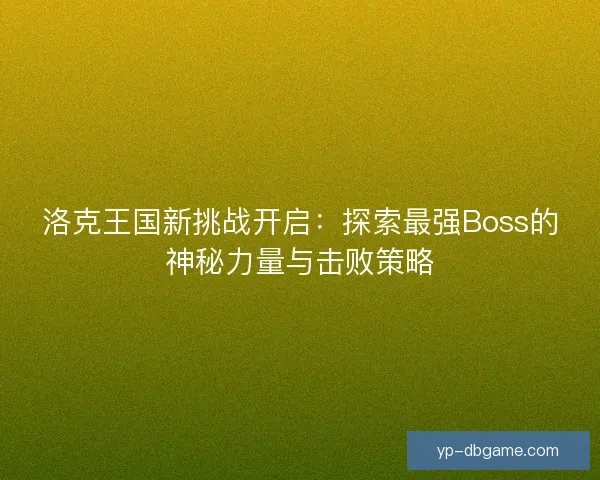洛克王国新挑战开启：探索最强Boss的神秘力量与击败策略